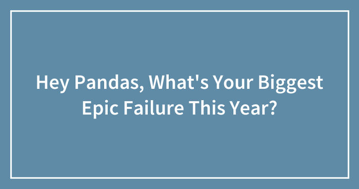 Hey Pandas, What’s Your Biggest Epic Failure This Year? (Closed)