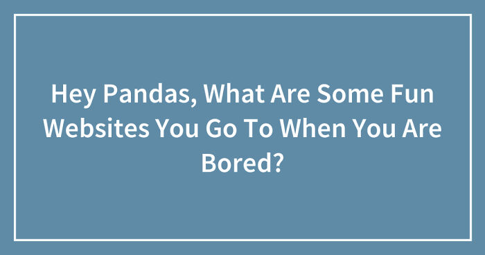 Hey Pandas, What Are Some Fun Websites You Go To When You Are Bored? (Closed)