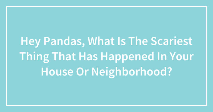 Hey Pandas, What Is The Scariest Thing That Has Happened In Your House Or Neighborhood? (Closed)