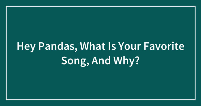 Hey Pandas, What Is Your Favorite Song, And Why? (Closed)