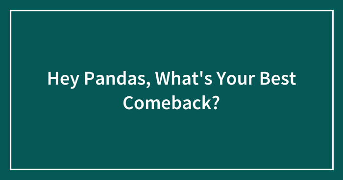 Hey Pandas, What’s Your Best Comeback? (Closed)