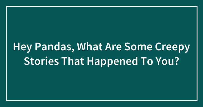 Hey Pandas, What Are Some Creepy Stories That Happened To You? (Closed)