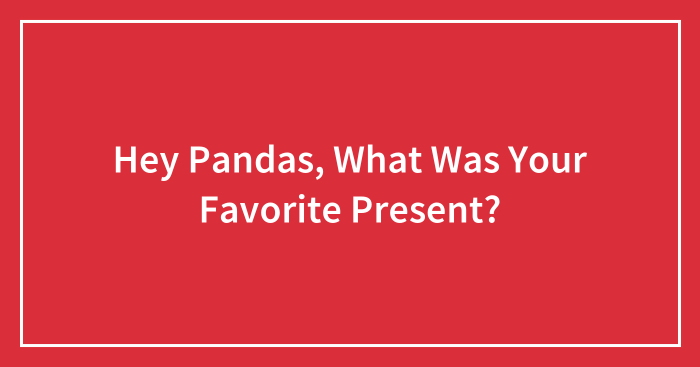 Hey Pandas, What Was Your Favorite Present?