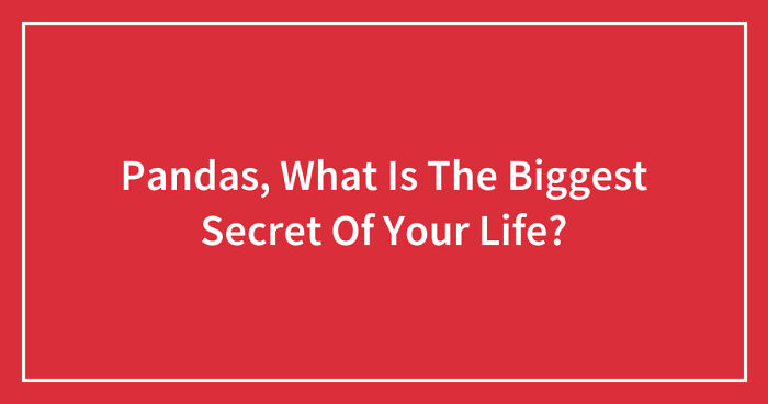Pandas, What Is The Biggest Secret Of Your Life? (Closed)