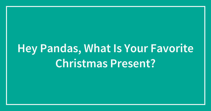 Hey Pandas, What Is Your Favorite Christmas Present? (Closed)