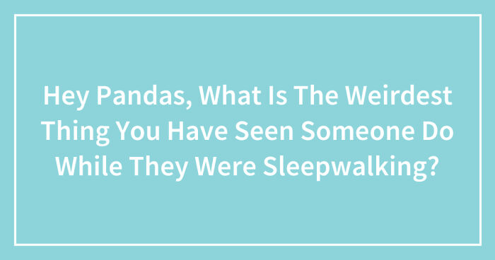 Hey Pandas, What Is The Weirdest Thing You Have Seen Someone Do While They Were Sleepwalking? (Closed)