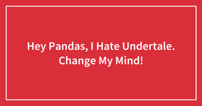 Hey Pandas, I Hate Undertale. Change My Mind!