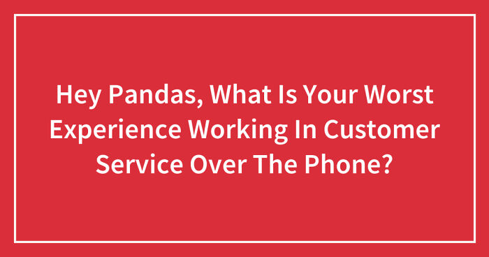 Hey Pandas, What Is Your Worst Experience Working In Customer Service Over The Phone? (Closed)