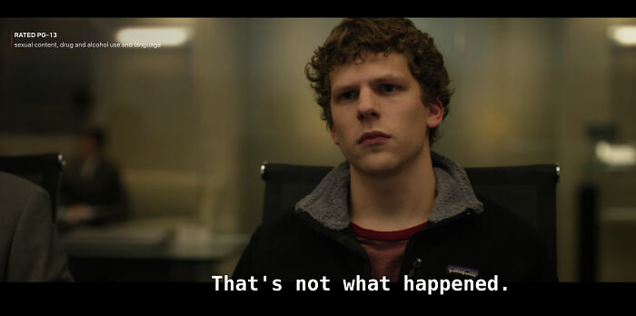 In The Social Network (2010), Mark Zuckerberg's First Line At His Deposition Is "That's Not What Happened." Screenwriter Aaron Sorkin Included Dialogue Like This Throughout The Film To Remind Us That The Events On Screen Are Not Objective Fact, But An Interpretation Of The Founding Of Facebook