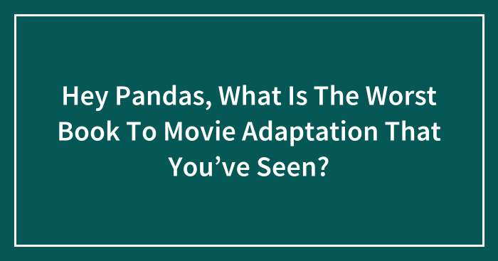 Hey Pandas, What Is The Worst Book To Movie Adaptation That You’ve Seen? (Closed)