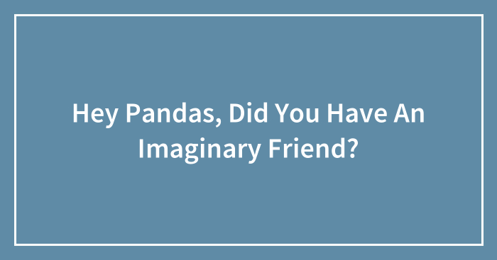 Hey Pandas, Did You Have An Imaginary Friend? (Closed)