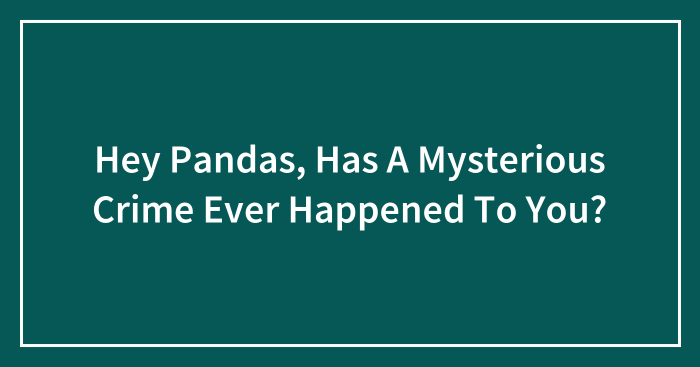 Hey Pandas, Has A Mysterious Crime Ever Happened To You? (Closed)