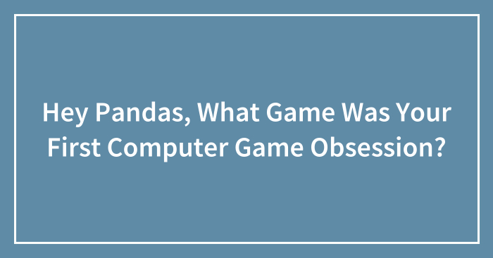 Hey Pandas, What Game Was Your First Computer Game Obsession? (Closed)