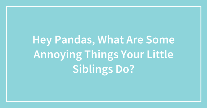 Hey Pandas, What Are Some Annoying Things Your Little Siblings Do? (Closed)