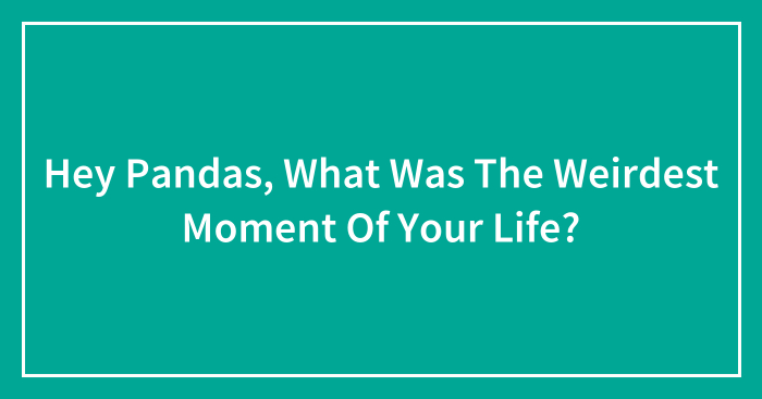 Hey Pandas, What Was The Weirdest Moment Of Your Life? (Closed)