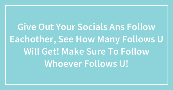 Give Out Your Socials Ans Follow Eachother, See How Many Follows U Will Get! Make Sure To Follow Whoever Follows U!