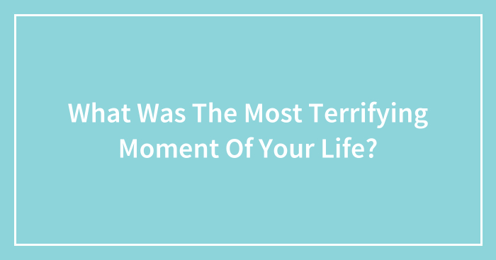 What Was The Most Terrifying Moment Of Your Life?