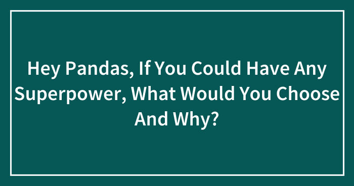 Hey Pandas, If You Could Have Any Superpower, What Would You Choose And Why? (Closed)