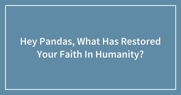 Hey Pandas, What Has Restored Your Faith In Humanity? (Closed)