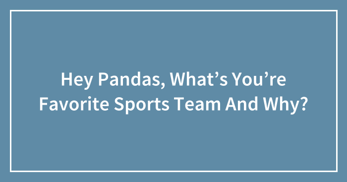 Hey Pandas, What’s You’re Favorite Sports Team And Why?
