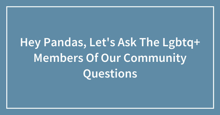 Hey Pandas, Let’s Ask The Lgbtq+ Members Of Our Community Questions (Closed)