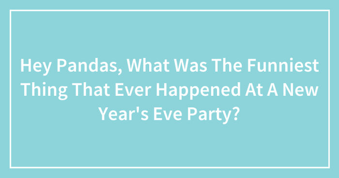 Hey Pandas, What Was The Funniest Thing That Ever Happened At A New Year’s Eve Party? (Closed)