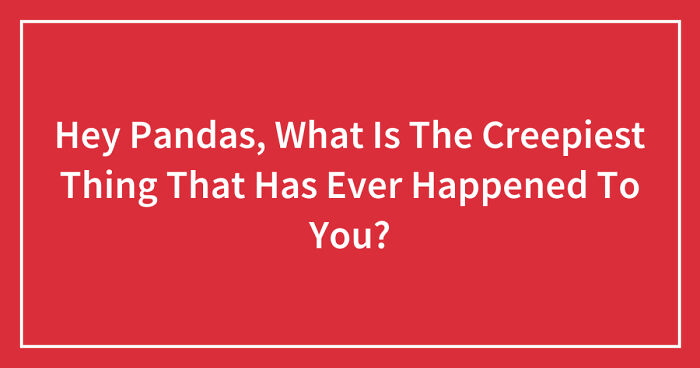 Hey Pandas, What Is The Creepiest Thing That Has Ever Happened To You? (Closed)