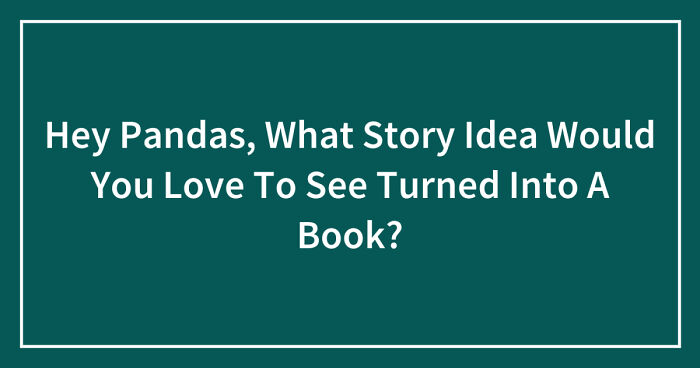 Hey Pandas, What Story Idea Would You Love To See Turned Into A Book? (Closed)