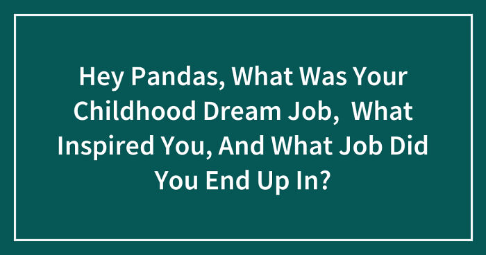 Hey Pandas, What Was Your Childhood Dream Job, What Inspired You, And What Job Did You End Up In? (Closed)