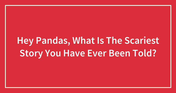 Hey Pandas, What Is The Scariest Story You Have Ever Been Told? (Closed)