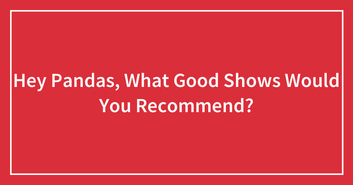 Hey Pandas, What Good Shows Would You Recommend? (Closed)