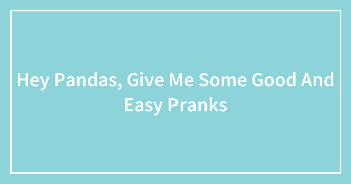 Hey Pandas, Give Me Some Good And Easy Pranks (Closed)