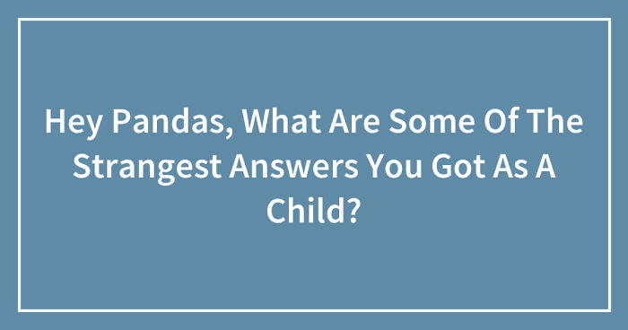 Hey Pandas, What Are Some Of The Strangest Answers You Got As A Child? (Closed)