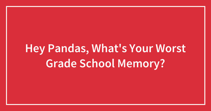 Hey Pandas, What’s Your Worst Grade School Memory? (Closed)