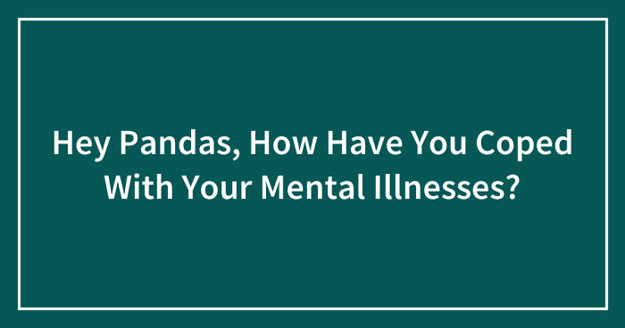 Hey Pandas, How Have You Coped With Your Mental Illnesses? (Closed)
