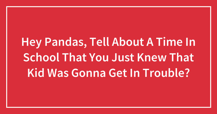 Hey Pandas, Tell About A Time In School That You Just Knew That Kid Was Gonna Get In Trouble? (Closed)