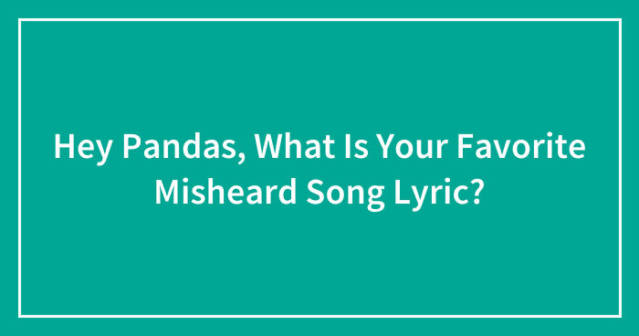 Hey Pandas, What Is Your Favorite Misheard Song Lyric? (Closed)