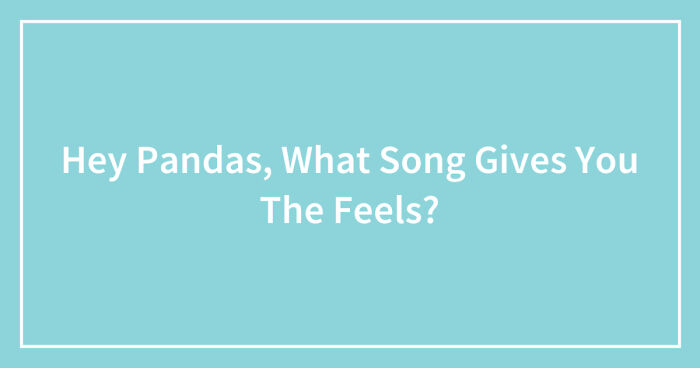 Hey Pandas, What Song Gives You The Feels? (Closed)