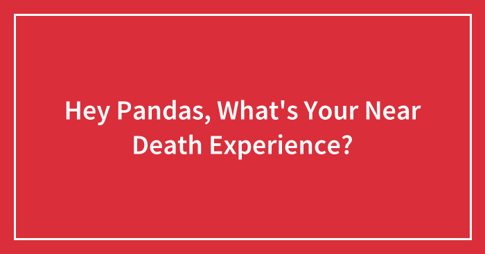 Hey Pandas, What’s Your Near Death Experience? (Closed)