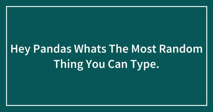 Hey Pandas Whats The Most Random Thing You Can Type.