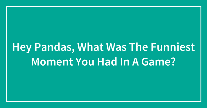 Hey Pandas, What Was The Funniest Moment You Had In A Game?