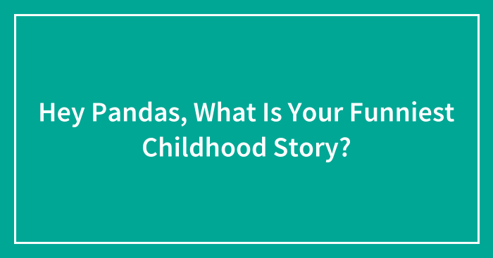 Hey Pandas, What Is Your Funniest Childhood Story? (Closed)