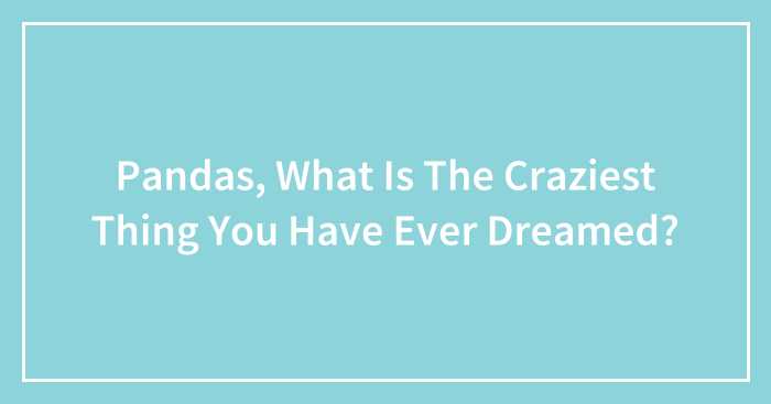 Pandas, What Is The Craziest Thing You Have Ever Dreamed? (Closed)