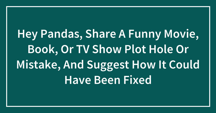Hey Pandas, Share A Funny Movie, Book, Or TV Show Plot Hole Or Mistake, And Suggest How It Could Have Been Fixed (Closed)