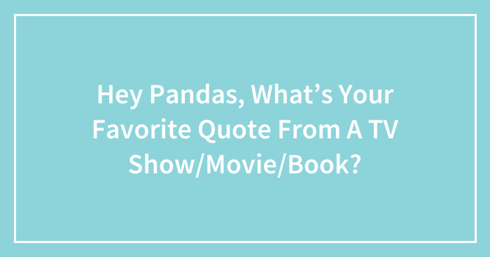 Hey Pandas, What’s Your Favorite Quote From A TV Show/Movie/Book? (Closed)