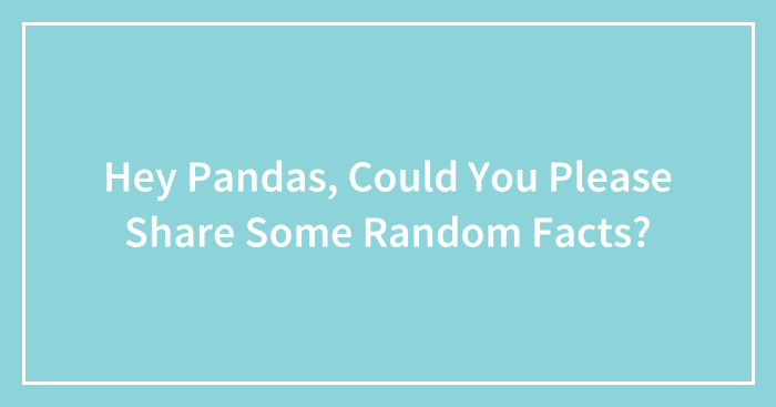 Hey Pandas, Could You Please Share Some Random Facts? (Closed)