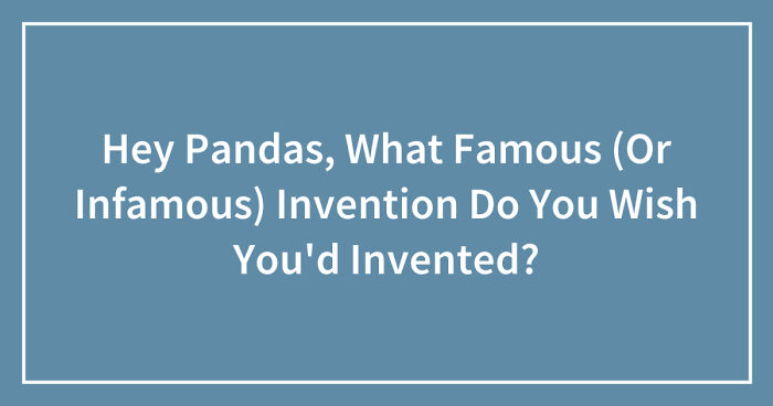 Hey Pandas, What Famous (Or Infamous) Invention Do You Wish You’d Invented? (Closed)