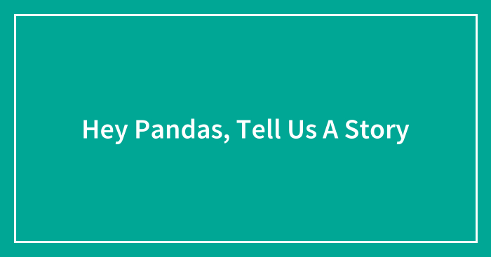 Hey Pandas, Tell Us A Story (Closed)