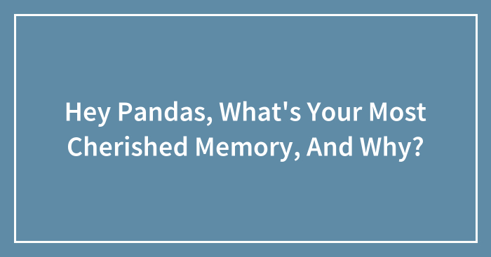 Hey Pandas, What’s Your Most Cherished Memory, And Why? (Closed)