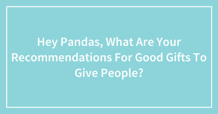 Hey Pandas, What Are Your Recommendations For Good Gifts To Give People? (Closed)
